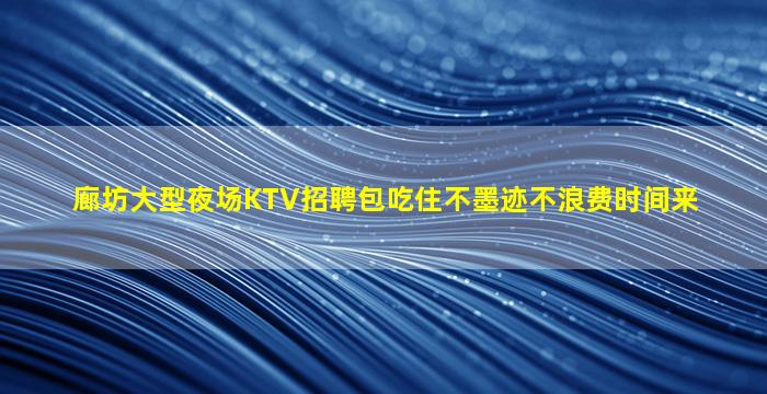 廊坊大型夜场KTV招聘包吃住不墨迹不浪费时间来